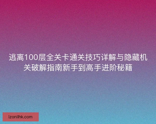 逃离100层全关卡通关技巧详解与隐藏机关破解指南新手到高手进阶秘籍