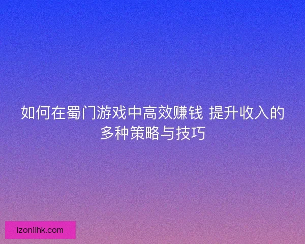 如何在蜀门游戏中高效赚钱 提升收入的多种策略与技巧 如何在蜀门游戏中高效赚钱 提升收入的多种策略与技巧