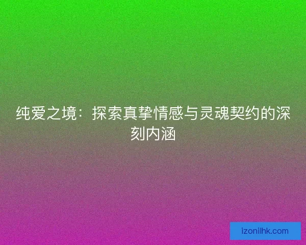 纯爱之境：探索真挚情感与灵魂契约的深刻内涵