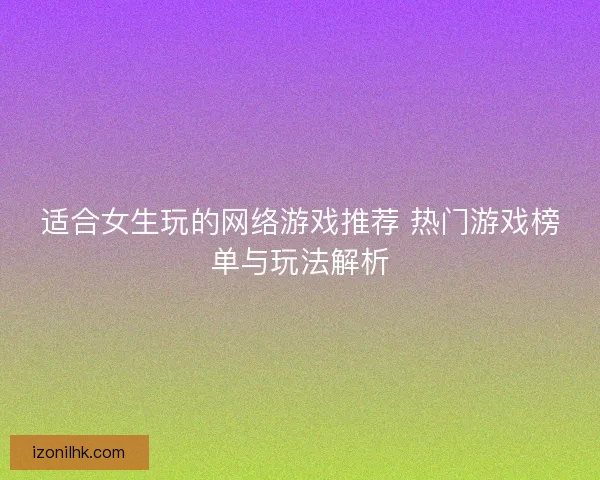 适合女生玩的网络游戏推荐 热门游戏榜单与玩法解析