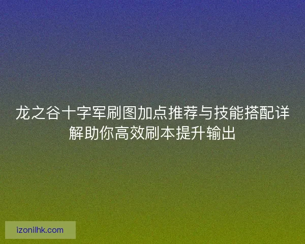 龙之谷十字军刷图加点推荐与技能搭配详解助你高效刷本提升输出