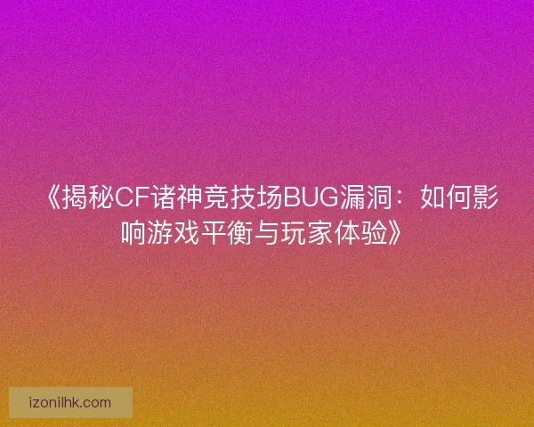 《揭秘CF诸神竞技场BUG漏洞：如何影响游戏平衡与玩家体验》