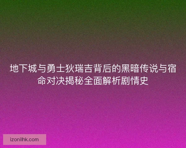地下城与勇士狄瑞吉背后的黑暗传说与宿命对决揭秘全面解析剧情史