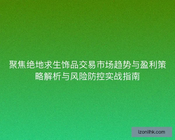 聚焦绝地求生饰品交易市场趋势与盈利策略解析与风险防控实战指南
