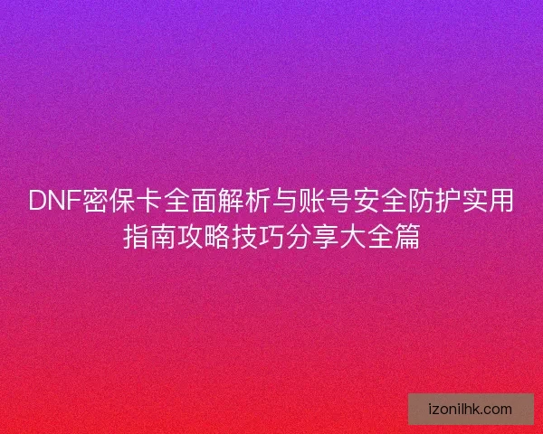 DNF密保卡全面解析与账号安全防护实用指南攻略技巧分享大全篇