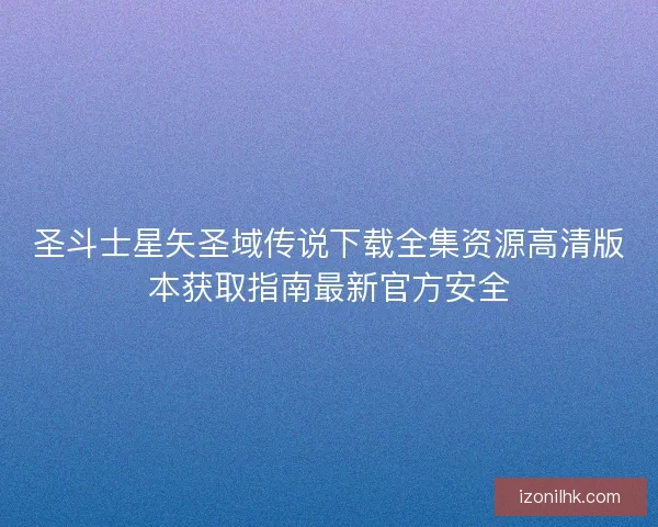 圣斗士星矢圣域传说下载全集资源高清版本获取指南最新官方安全