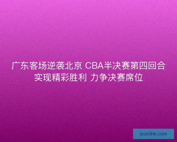 广东客场逆袭北京 CBA半决赛第四回合实现精彩胜利 力争决赛席位