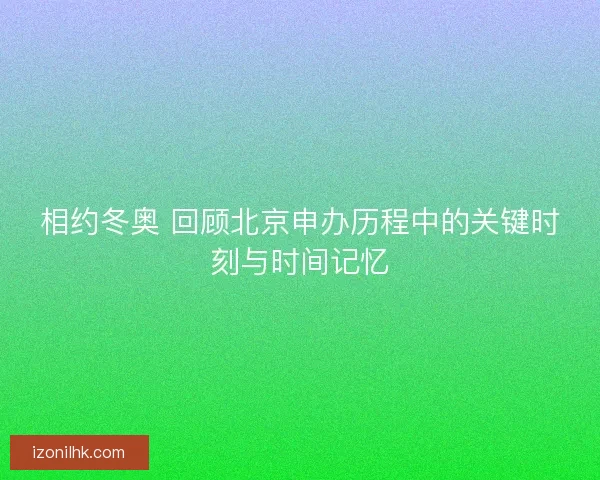 相约冬奥 回顾北京申办历程中的关键时刻与时间记忆