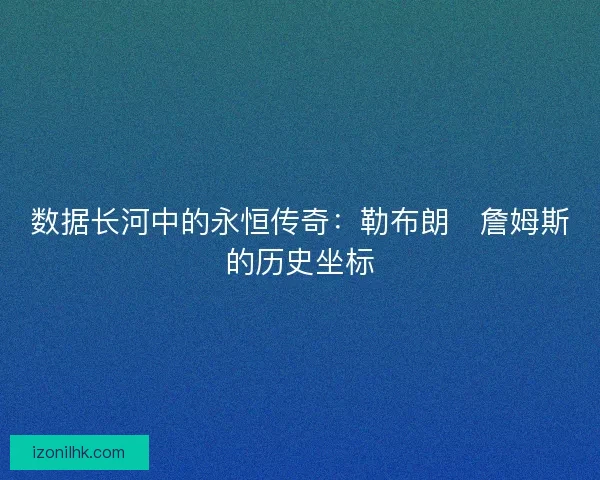 数据长河中的永恒传奇：勒布朗・詹姆斯的历史坐标