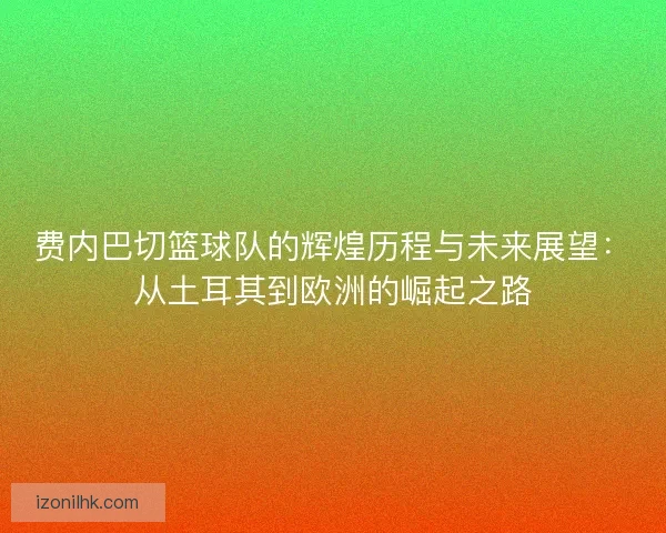 费内巴切篮球队的辉煌历程与未来展望：从土耳其到欧洲的崛起之路