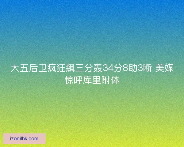 大五后卫疯狂飙三分轰34分8助3断 美媒惊呼库里附体