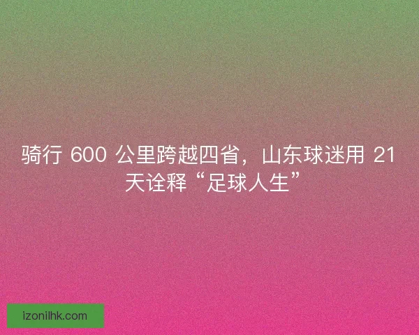 骑行 600 公里跨越四省，山东球迷用 21 天诠释 “足球人生”