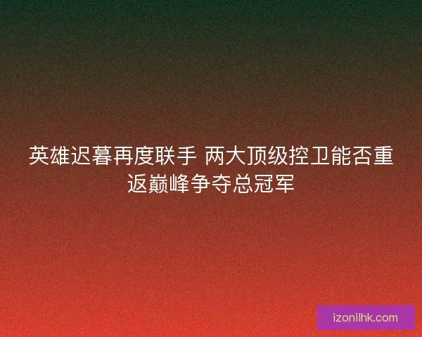 英雄迟暮再度联手 两大顶级控卫能否重返巅峰争夺总冠军