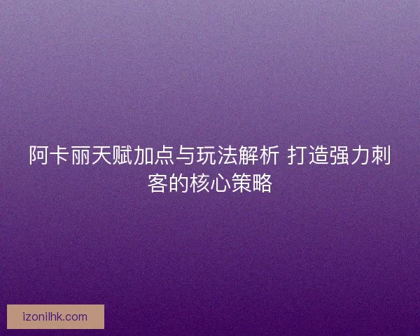 阿卡丽天赋加点与玩法解析 打造强力刺客的核心策略