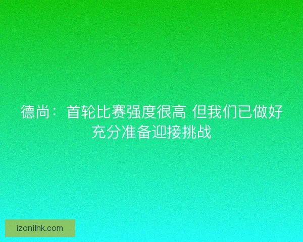 德尚：首轮比赛强度很高 但我们已做好充分准备迎接挑战