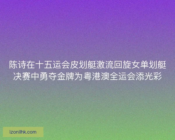 陈诗在十五运会皮划艇激流回旋女单划艇决赛中勇夺金牌为粤港澳全运会添光彩