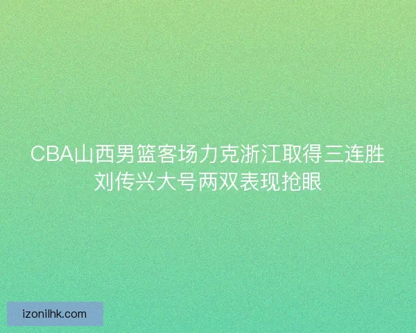 CBA山西男篮客场力克浙江取得三连胜刘传兴大号两双表现抢眼