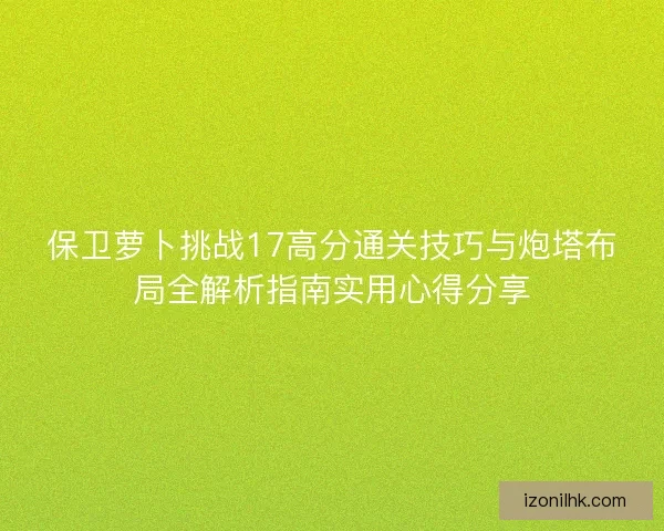 保卫萝卜挑战17高分通关技巧与炮塔布局全解析指南实用心得分享