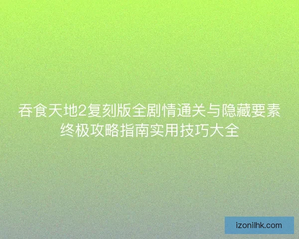 吞食天地2复刻版全剧情通关与隐藏要素终极攻略指南实用技巧大全