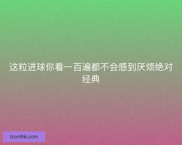 这粒进球你看一百遍都不会感到厌烦绝对经典