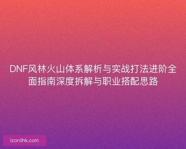 DNF风林火山体系解析与实战打法进阶全面指南深度拆解与职业搭配思路