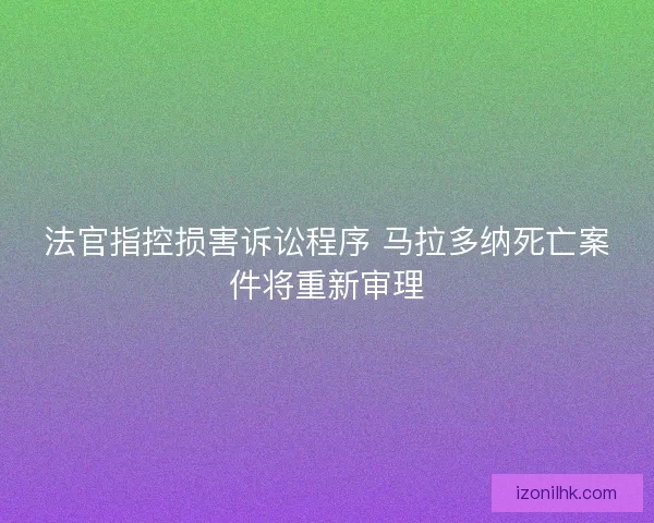 法官指控损害诉讼程序 马拉多纳死亡案件将重新审理 法官指控损害诉讼程序 马拉多纳死亡案件将重新审理