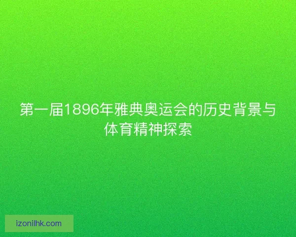 第一届1896年雅典奥运会的历史背景与体育精神探索
