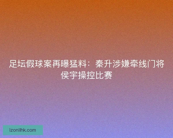 足坛假球案再曝猛料：秦升涉嫌牵线门将侯宇操控比赛