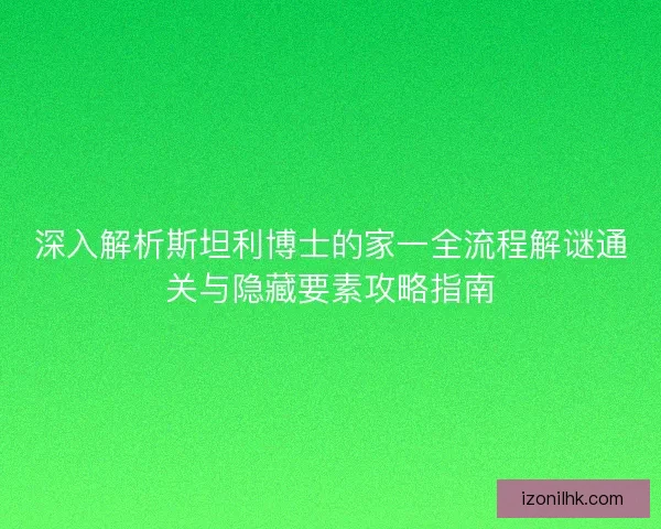 深入解析斯坦利博士的家一全流程解谜通关与隐藏要素攻略指南 深入解析斯坦利博士的家一全流程解谜通关与隐藏要素攻略指南