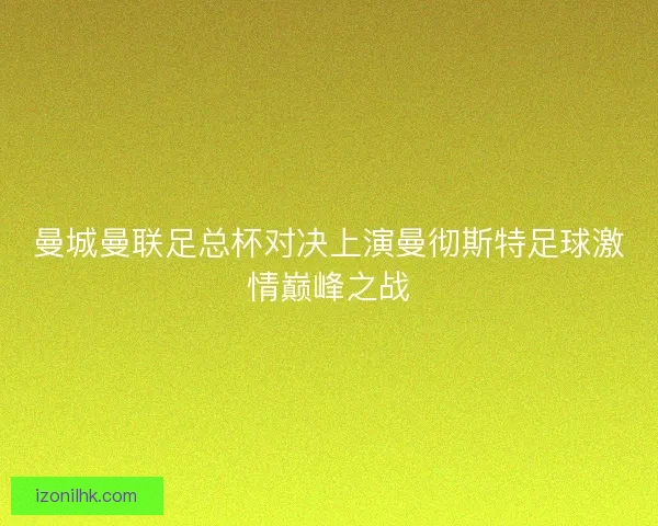 曼城曼联足总杯对决上演曼彻斯特足球激情巅峰之战