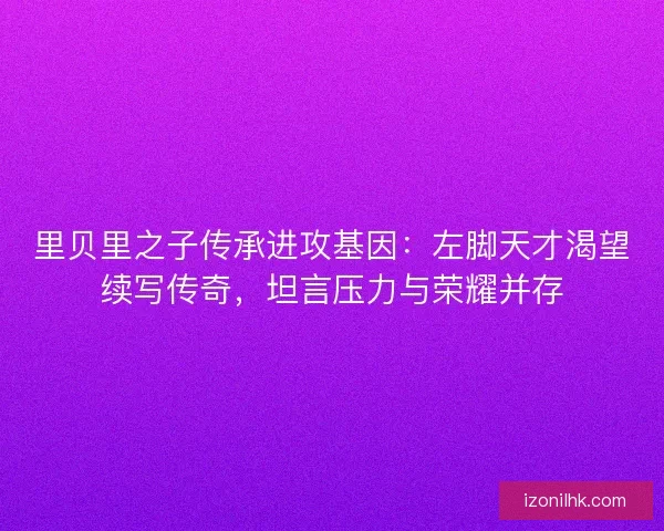 里贝里之子传承进攻基因：左脚天才渴望续写传奇，坦言压力与荣耀并存