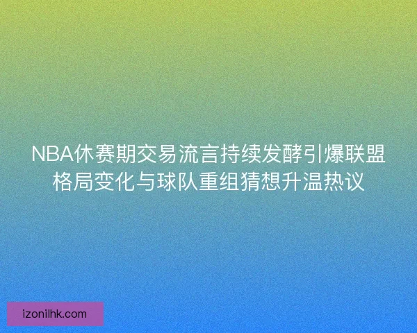 NBA休赛期交易流言持续发酵引爆联盟格局变化与球队重组猜想升温热议