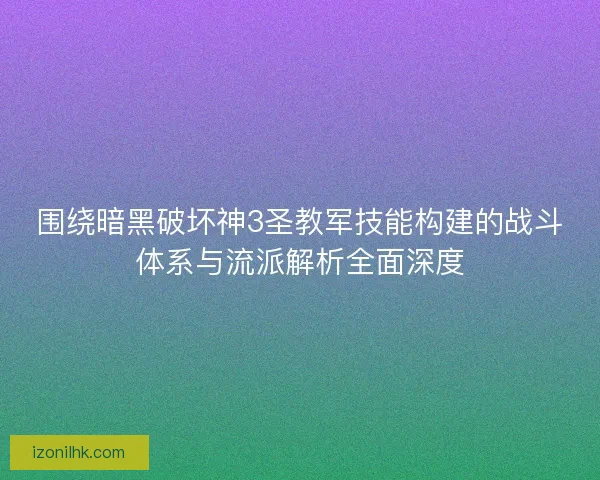 围绕暗黑破坏神3圣教军技能构建的战斗体系与流派解析全面深度