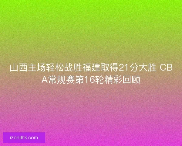 山西主场轻松战胜福建取得21分大胜 CBA常规赛第16轮精彩回顾