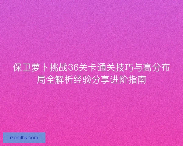 保卫萝卜挑战36关卡通关技巧与高分布局全解析经验分享进阶指南