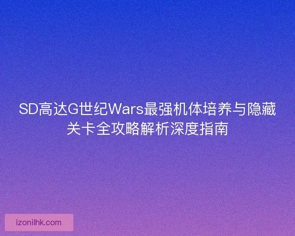 SD高达G世纪Wars最强机体培养与隐藏关卡全攻略解析深度指南