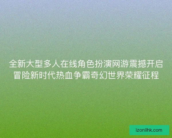 全新大型多人在线角色扮演网游震撼开启冒险新时代热血争霸奇幻世界荣耀征程