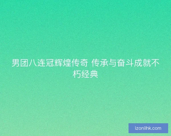男团八连冠辉煌传奇 传承与奋斗成就不朽经典