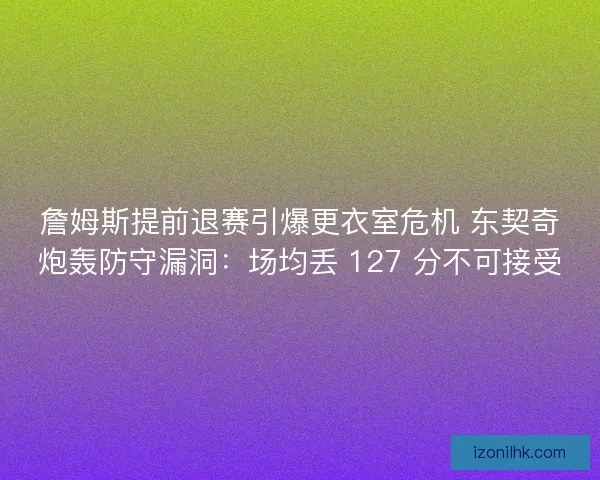 詹姆斯提前退赛引爆更衣室危机 东契奇炮轰防守漏洞：场均丢 127 分不可接受