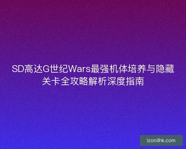 SD高达G世纪Wars最强机体培养与隐藏关卡全攻略解析深度指南
