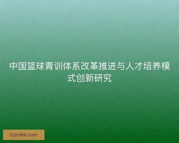 中国篮球青训体系改革推进与人才培养模式创新研究