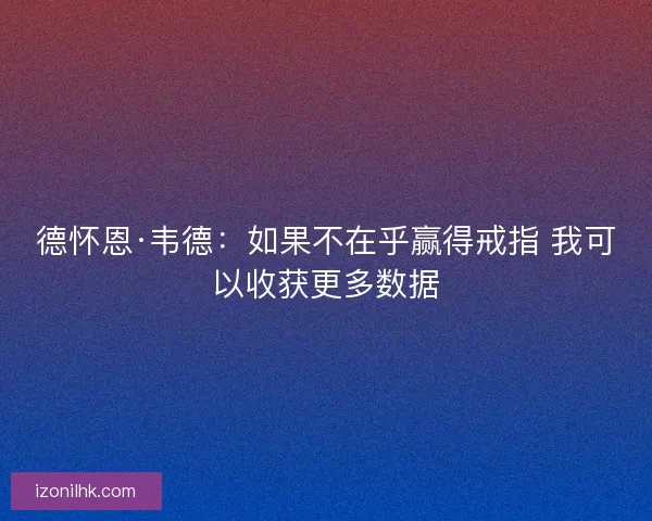 德怀恩·韦德：如果不在乎赢得戒指 我可以收获更多数据