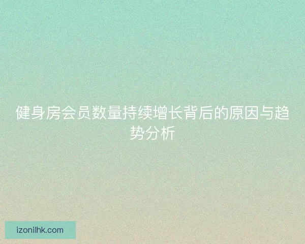 健身房会员数量持续增长背后的原因与趋势分析