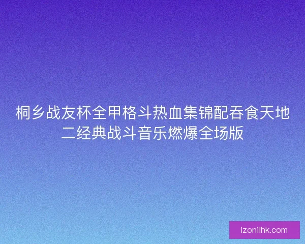 桐乡战友杯全甲格斗热血集锦配吞食天地二经典战斗音乐燃爆全场版