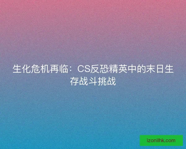 生化危机再临：CS反恐精英中的末日生存战斗挑战